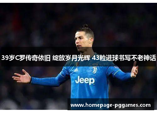 39岁C罗传奇依旧 绽放岁月光辉 43粒进球书写不老神话