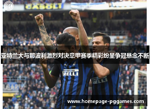 亚特兰大与那波利激烈对决意甲赛季精彩纷呈争冠悬念不断
