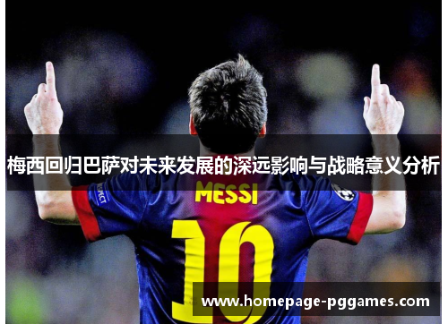 梅西回归巴萨对未来发展的深远影响与战略意义分析