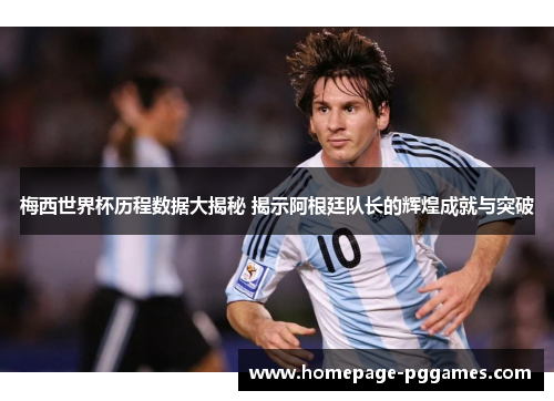 梅西世界杯历程数据大揭秘 揭示阿根廷队长的辉煌成就与突破