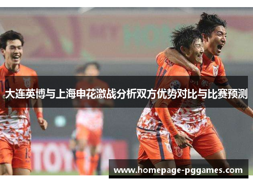 大连英博与上海申花激战分析双方优势对比与比赛预测