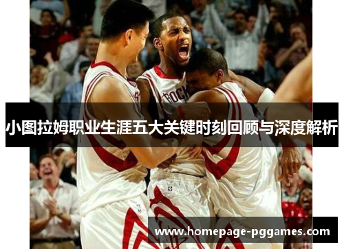 小图拉姆职业生涯五大关键时刻回顾与深度解析