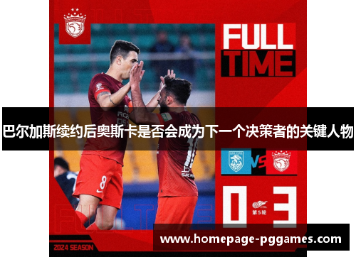 巴尔加斯续约后奥斯卡是否会成为下一个决策者的关键人物