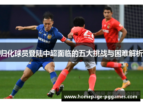 归化球员登陆中超面临的五大挑战与困难解析