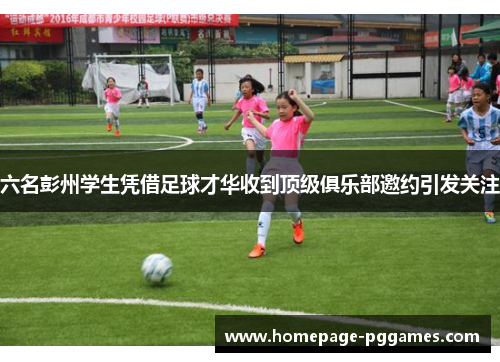 六名彭州学生凭借足球才华收到顶级俱乐部邀约引发关注