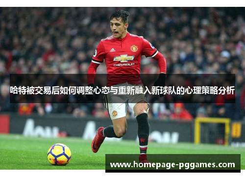 哈特被交易后如何调整心态与重新融入新球队的心理策略分析