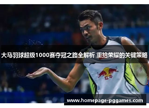 大马羽球超级1000赛夺冠之路全解析 重拾荣耀的关键策略