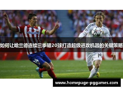 如何让哈兰德连续三季破20球打造超级进攻机器的关键策略