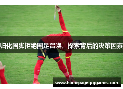 归化国脚拒绝国足召唤，探索背后的决策因素