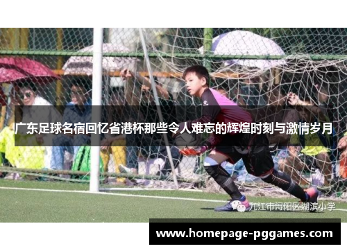 广东足球名宿回忆省港杯那些令人难忘的辉煌时刻与激情岁月
