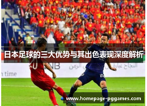 日本足球的三大优势与其出色表现深度解析