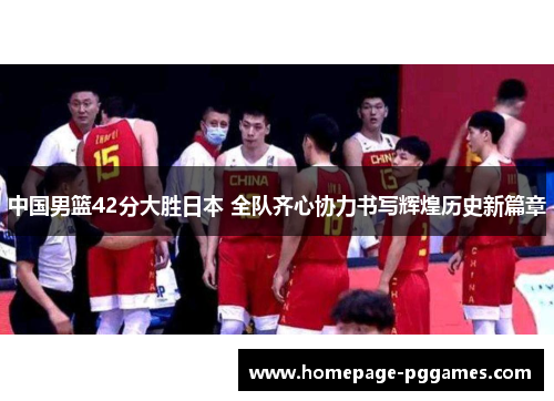 中国男篮42分大胜日本 全队齐心协力书写辉煌历史新篇章