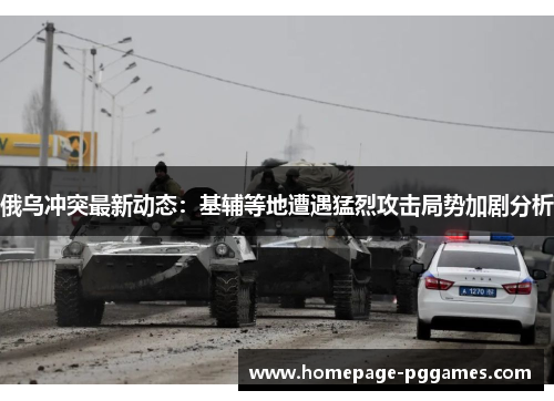 俄乌冲突最新动态：基辅等地遭遇猛烈攻击局势加剧分析