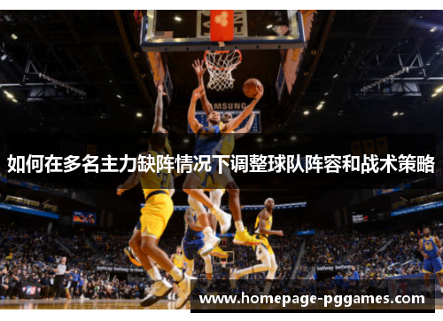 如何在多名主力缺阵情况下调整球队阵容和战术策略