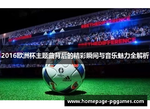 2016欧洲杯主题曲背后的精彩瞬间与音乐魅力全解析