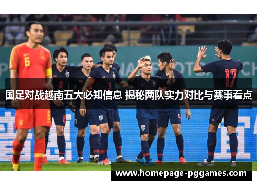 国足对战越南五大必知信息 揭秘两队实力对比与赛事看点