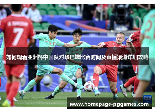 如何观看亚洲杯中国队对黎巴嫩比赛时间及直播渠道详细攻略