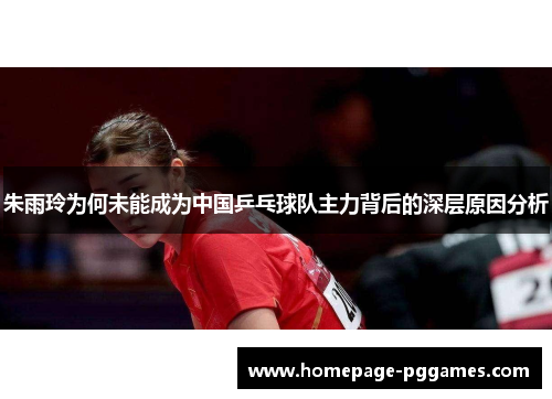 朱雨玲为何未能成为中国乒乓球队主力背后的深层原因分析