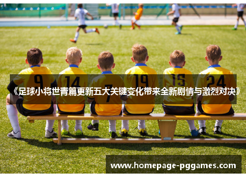 《足球小将世青篇更新五大关键变化带来全新剧情与激烈对决》