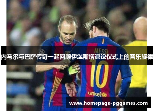 内马尔与巴萨传奇一起回顾伊涅斯塔退役仪式上的音乐旋律