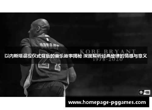 以内斯塔退役仪式背后的音乐故事揭秘 深度解析经典旋律的情感与意义