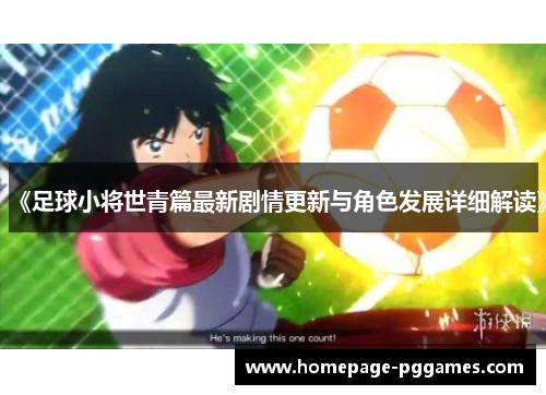 《足球小将世青篇最新剧情更新与角色发展详细解读》