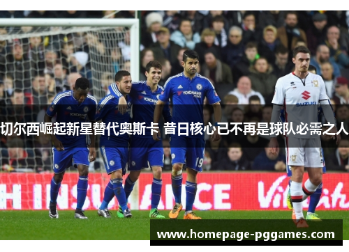 切尔西崛起新星替代奥斯卡 昔日核心已不再是球队必需之人