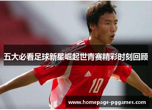 五大必看足球新星崛起世青赛精彩时刻回顾
