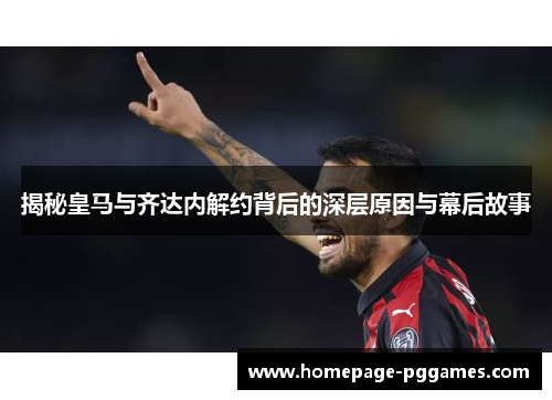 揭秘皇马与齐达内解约背后的深层原因与幕后故事