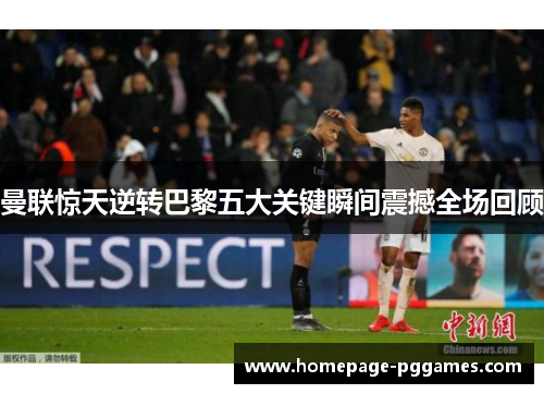 曼联惊天逆转巴黎五大关键瞬间震撼全场回顾