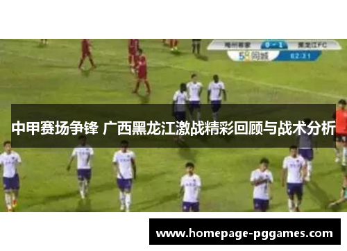 中甲赛场争锋 广西黑龙江激战精彩回顾与战术分析