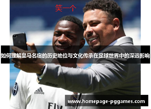 如何理解皇马名宿的历史地位与文化传承在足球世界中的深远影响