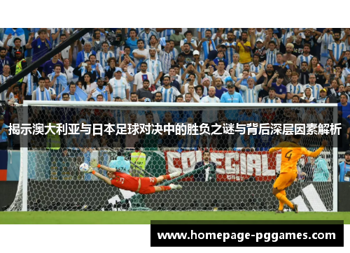 揭示澳大利亚与日本足球对决中的胜负之谜与背后深层因素解析