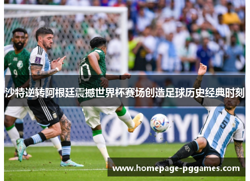 沙特逆转阿根廷震撼世界杯赛场创造足球历史经典时刻