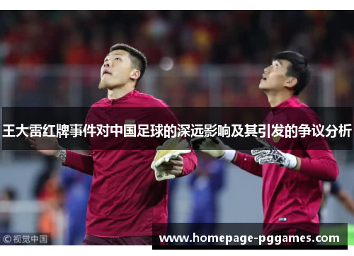 王大雷红牌事件对中国足球的深远影响及其引发的争议分析