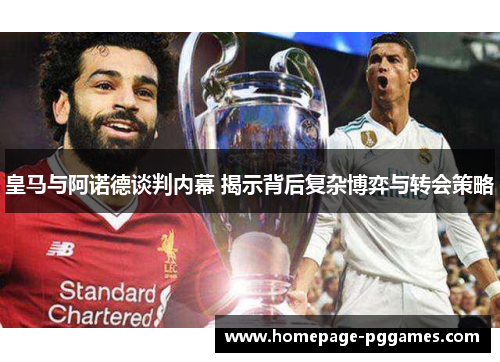 皇马与阿诺德谈判内幕 揭示背后复杂博弈与转会策略