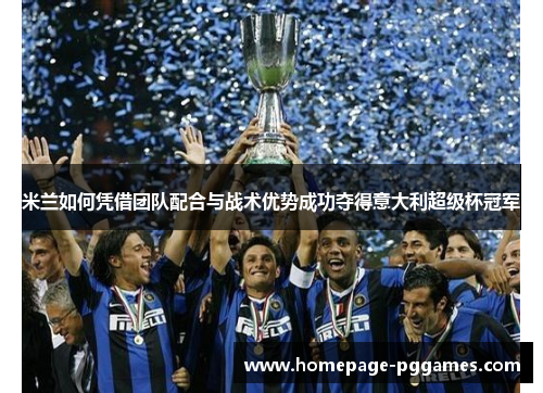 米兰如何凭借团队配合与战术优势成功夺得意大利超级杯冠军