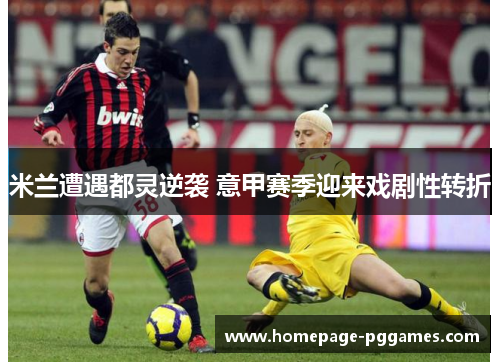 米兰遭遇都灵逆袭 意甲赛季迎来戏剧性转折 米兰遭遇都灵逆袭 意甲赛季迎来戏剧性转折