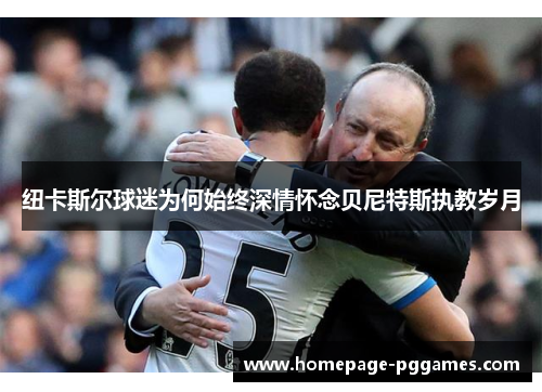 纽卡斯尔球迷为何始终深情怀念贝尼特斯执教岁月 纽卡斯尔球迷为何始终深情怀念贝尼特斯执教岁月