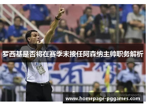 罗西基是否将在赛季末接任阿森纳主帅职务解析 罗西基是否将在赛季末接任阿森纳主帅职务解析