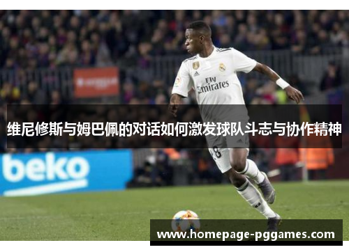 维尼修斯与姆巴佩的对话如何激发球队斗志与协作精神 维尼修斯与姆巴佩的对话如何激发球队斗志与协作精神