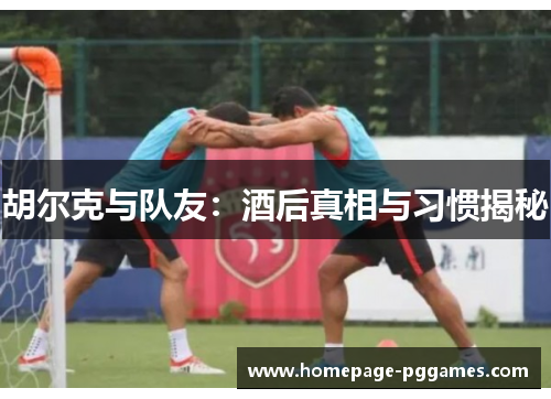 胡尔克与队友:酒后真相与习惯揭秘 胡尔克与队友:酒后真相与习惯揭秘