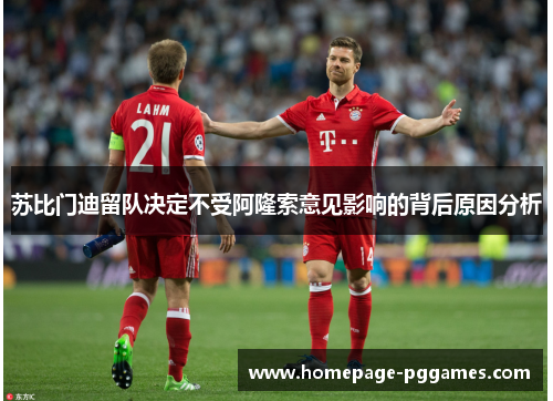 苏比门迪留队决定不受阿隆索意见影响的背后原因分析