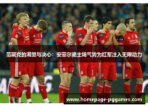 范戴克的渴望与决心：安菲尔德主场气势为红军注入无限动力