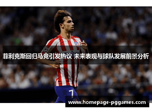 菲利克斯回归马竞引发热议 未来表现与球队发展前景分析 菲利克斯回归马竞引发热议 未来表现与球队发展前景分析