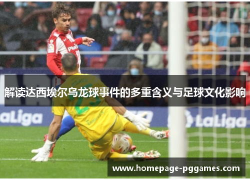 解读达西埃尔乌龙球事件的多重含义与足球文化影响