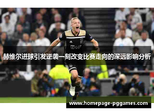 赫维尔进球引发逆袭一刻改变比赛走向的深远影响分析 赫维尔进球引发逆袭一刻改变比赛走向的深远影响分析
