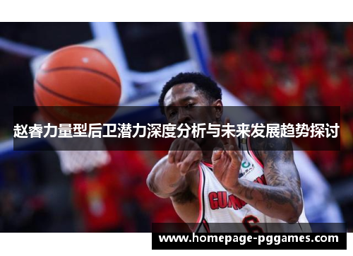 赵睿力量型后卫潜力深度分析与未来发展趋势探讨 赵睿力量型后卫潜力深度分析与未来发展趋势探讨
