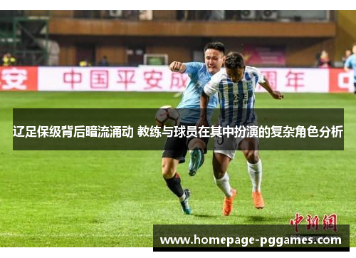 辽足保级背后暗流涌动 教练与球员在其中扮演的复杂角色分析 辽足保级背后暗流涌动 教练与球员在其中扮演的复杂角色分析