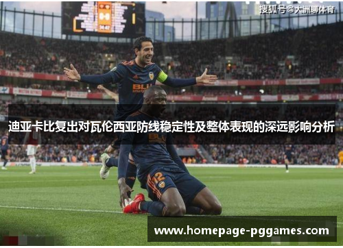 迪亚卡比复出对瓦伦西亚防线稳定性及整体表现的深远影响分析